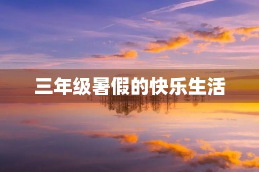 三年级暑假的快乐生活 三年级暑假的快乐生活