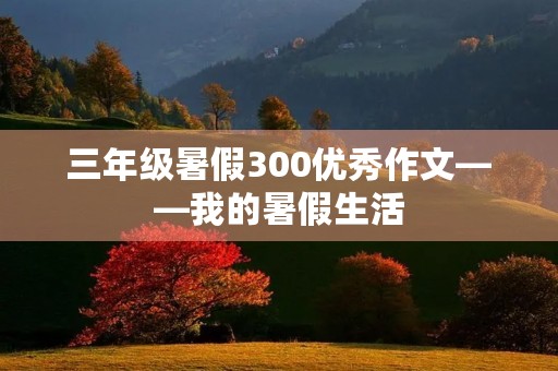 三年级暑假300优秀作文——我的暑假生活