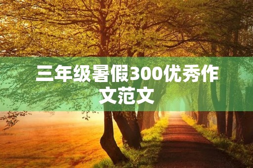 三年级暑假300优秀作文范文