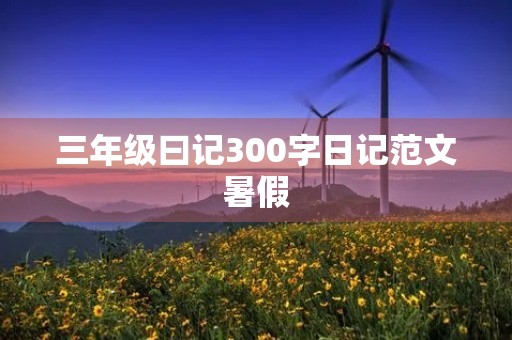 三年级曰记300字日记范文暑假