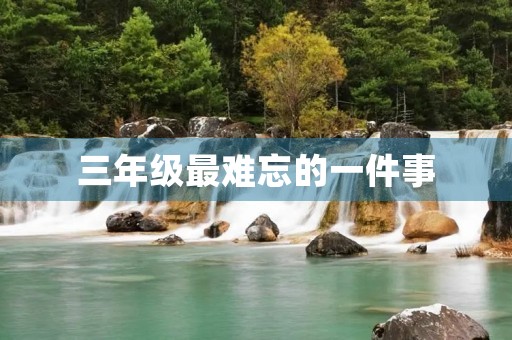 三年级最难忘的一件事 三年级最难忘的一件事