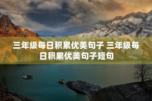 三年级每日积累优美句子 三年级每日积累优美句子短句 三年级每日积累优美句子 三年级每日积累优美句子短句