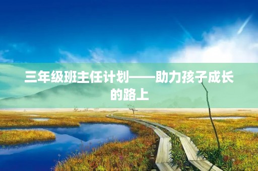 三年级班主任计划——助力孩子成长的路上 三年级班主任计划——助力孩子成长的路上