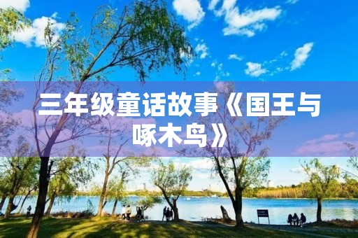 三年级童话故事《国王与啄木鸟》 三年级童话故事《国王与啄木鸟》