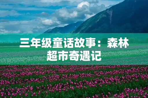 三年级童话故事:森林超市奇遇记 三年级童话故事:森林超市奇遇记