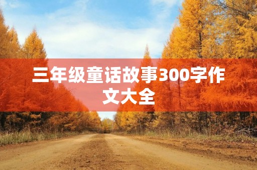 三年级童话故事300字作文大全