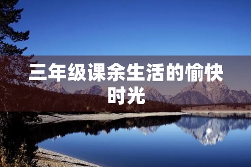 三年级课余生活的愉快时光 三年级课余生活的愉快时光