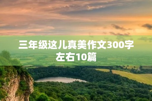 三年级这儿真美作文300字左右10篇