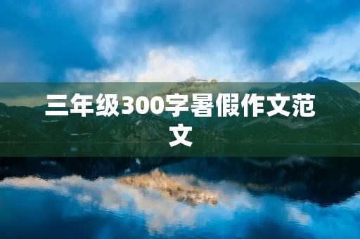 三年级300字暑假作文范文