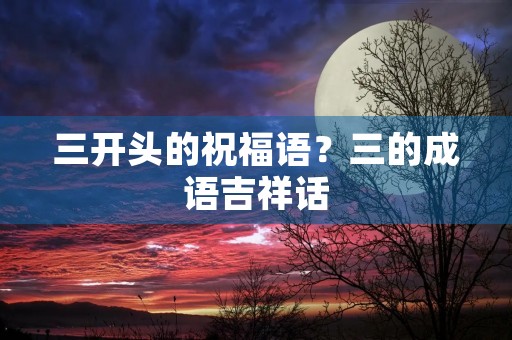 三开头的祝福语?三的成语吉祥话