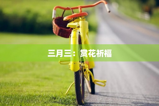 三月三：赏花祈福，传承中华文化