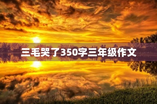 三毛哭了350字三年级作文 三毛哭了350字三年级作文