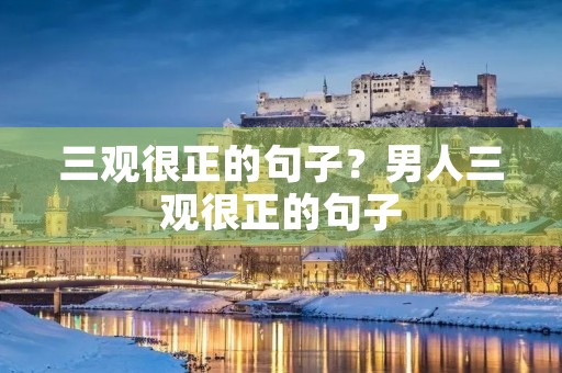 三观很正的句子?男人三观很正的句子 三观很正的句子?男人三观很正的句子