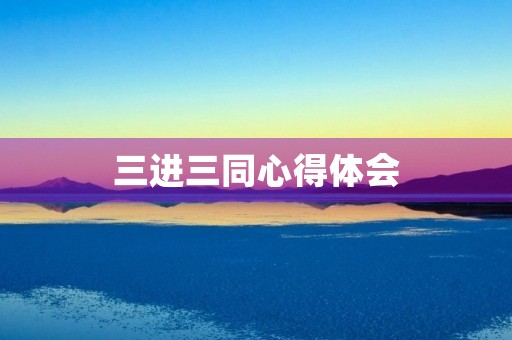 三进三同心得体会