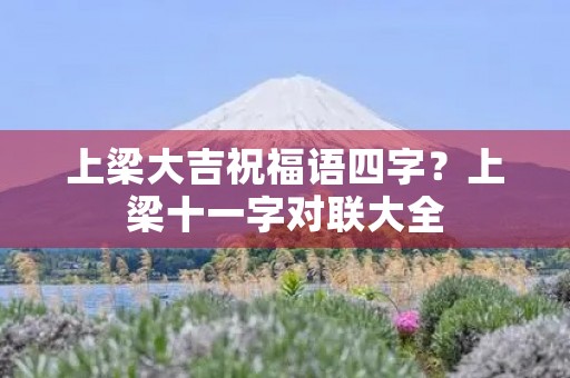 上梁大吉祝福语四字？上梁十一字对联大全