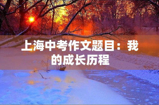 上海中考作文题目:我的成长历程 上海中考作文题目:我的成长历程