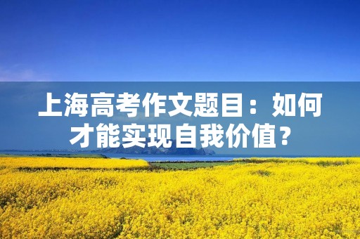 上海高考作文题目：如何才能实现自我价值？