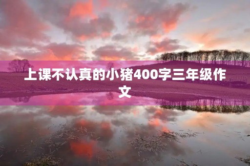 上课不认真的小猪400字三年级作文 上课不认真的小猪400字三年级作文