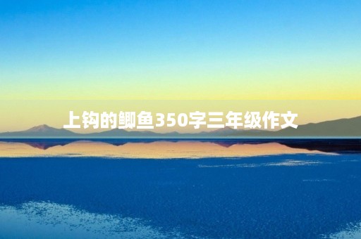 上钩的鲫鱼350字三年级作文 上钩的鲫鱼350字三年级作文