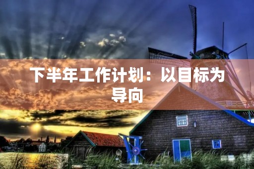 下半年工作计划：以目标为导向，专注高效执行