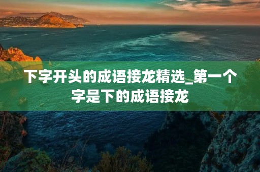 下字开头的成语接龙精选_第一个字是下的成语接龙