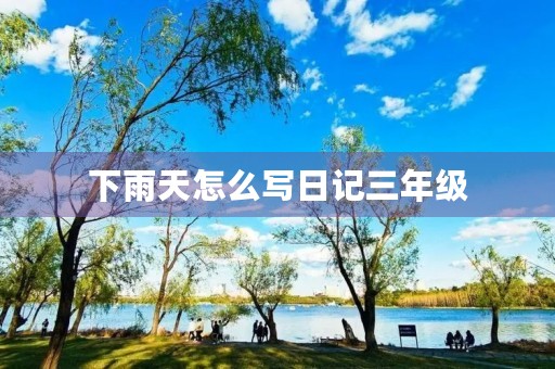 下雨天怎么写日记三年级 下雨天怎么写日记三年级