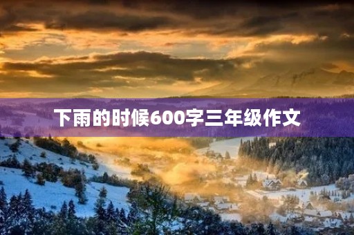 下雨的时候600字三年级作文 下雨的时候600字三年级作文