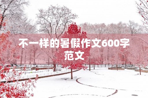 不一样的暑假作文600字范文 不一样的暑假作文600字范文
