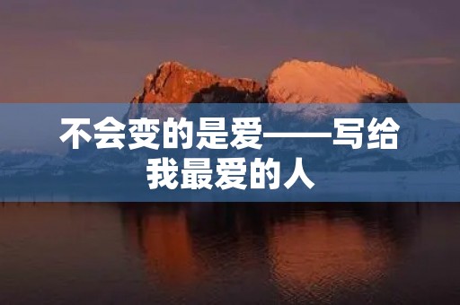 不会变的是爱——写给我最爱的人 不会变的是爱——写给我最爱的人