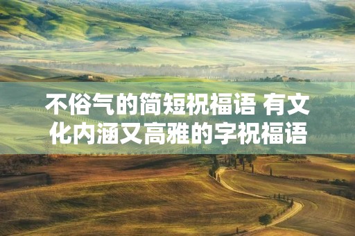 不俗气的简短祝福语 有文化内涵又高雅的字祝福语
