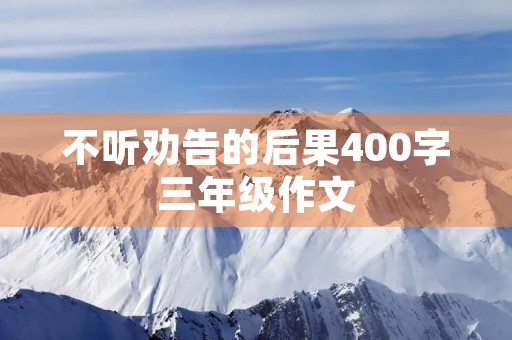 不听劝告的后果400字三年级作文 不听劝告的后果400字三年级作文