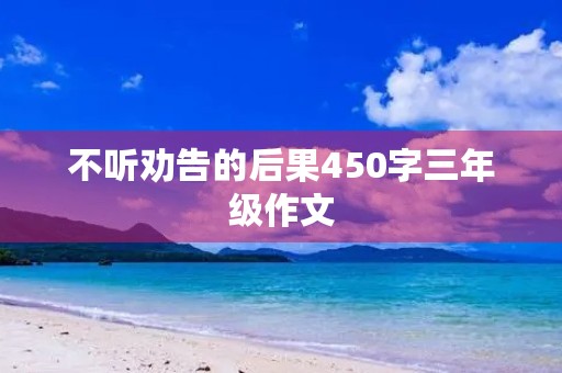 不听劝告的后果450字三年级作文