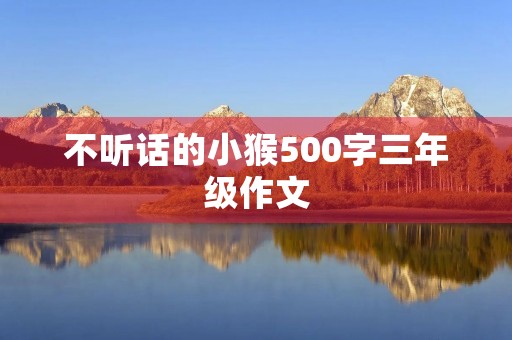 不听话的小猴500字三年级作文 不听话的小猴500字三年级作文