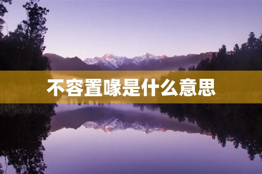 不容置喙是什么意思 不容置喙是什么意思