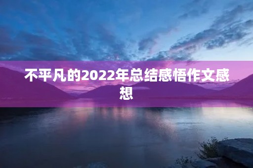不平凡的2022年总结感悟作文感想 不平凡的2022年总结感悟作文感想
