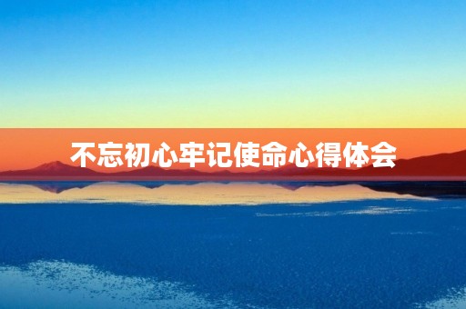 不忘初心牢记使命心得体会 不忘初心牢记使命心得体会