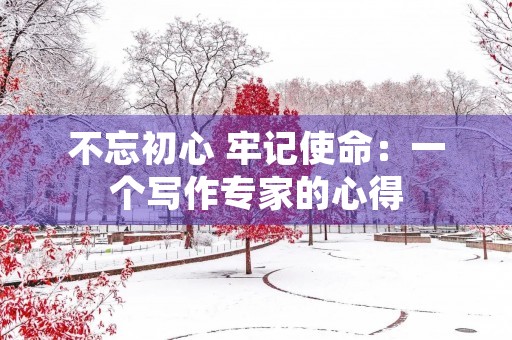 不忘初心 牢记使命:一个写作专家的心得