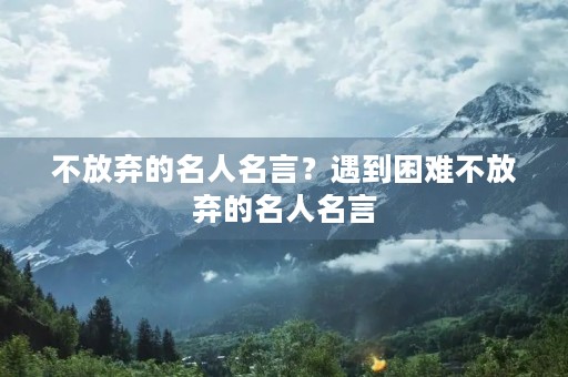 不放弃的名人名言？遇到困难不放弃的名人名言