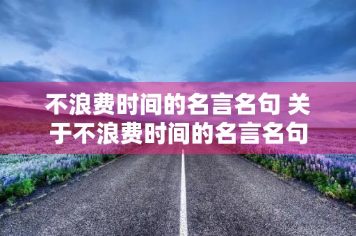 不浪费时间的名言名句 关于不浪费时间的名言名句 不浪费时间的名言名句 关于不浪费时间的名言名句