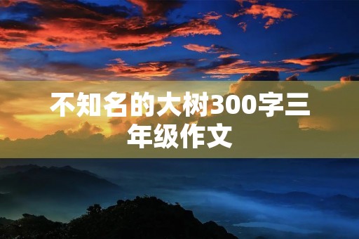不知名的大树300字三年级作文