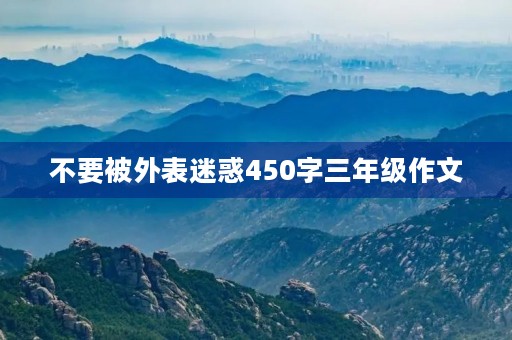 不要被外表迷惑450字三年级作文 不要被外表迷惑450字三年级作文