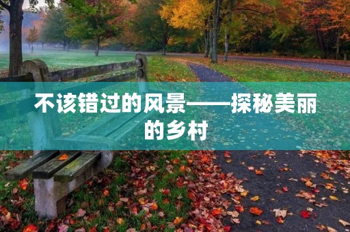 不该错过的风景——探秘美丽的乡村 不该错过的风景——探秘美丽的乡村