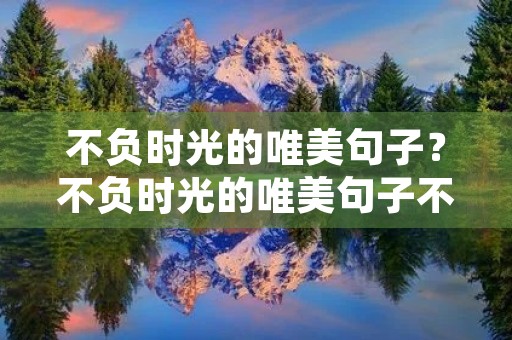 不负时光的唯美句子？不负时光的唯美句子不辜负爱