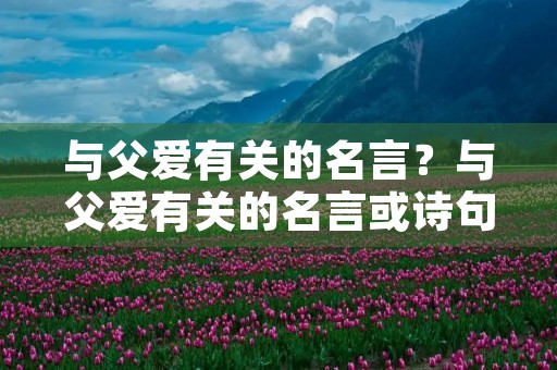 与父爱有关的名言?与父爱有关的名言或诗句 与父爱有关的名言?与父爱有关的名言或诗句