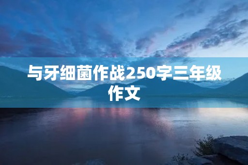 与牙细菌作战250字三年级作文 与牙细菌作战250字三年级作文