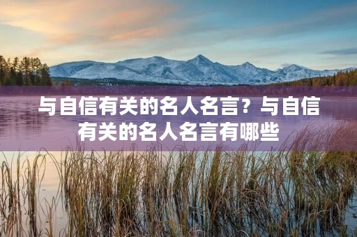 与自信有关的名人名言?与自信有关的名人名言有哪些 与自信有关的名人名言?与自信有关的名人名言有哪些