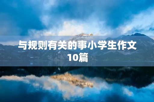 与规则有关的事小学生作文10篇 与规则有关的事小学生作文10篇