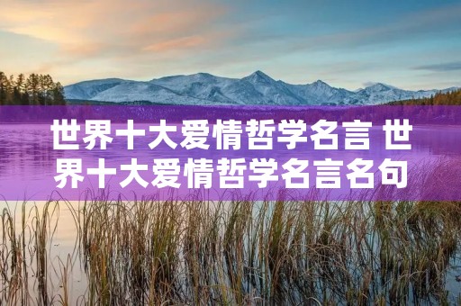 世界十大爱情哲学名言 世界十大爱情哲学名言名句 世界十大爱情哲学名言 世界十大爱情哲学名言名句