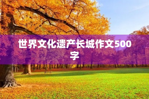 世界文化遗产长城作文500字 世界文化遗产长城作文500字