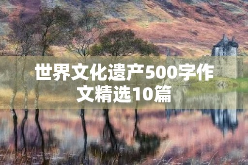 世界文化遗产500字作文精选10篇 世界文化遗产500字作文精选10篇